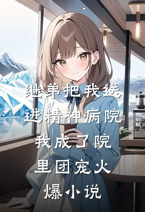 继弟把我送进精神病院，我成了院里团宠火爆小说