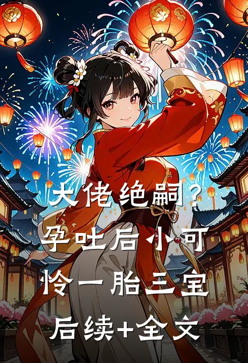 大佬绝嗣？孕吐后小可怜一胎三宝后续+全文