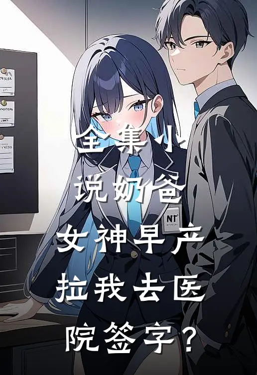 全集小说奶爸：女神早产，拉我去医院签字？