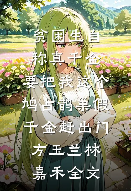 贫困生自称真千金，要把我这个鸠占鹊巢假千金赶出门方玉兰林嘉禾全文