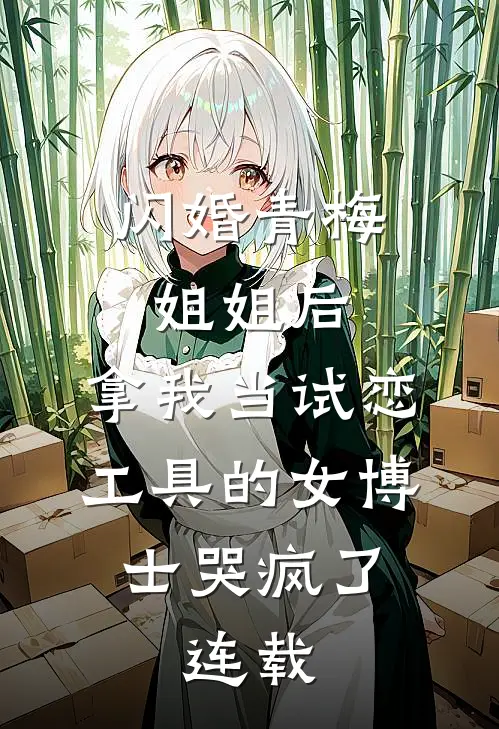 闪婚青梅姐姐后，拿我当试恋工具的女博士哭疯了。连载