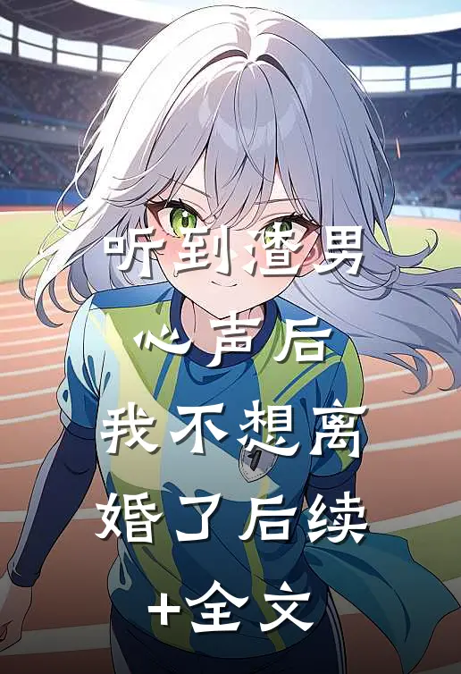 听到渣男心声后，我不想离婚了后续+全文