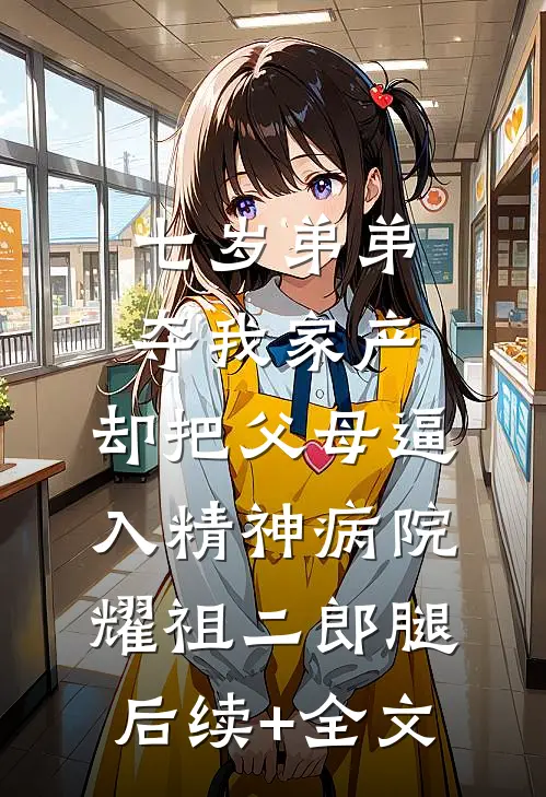 七岁弟弟夺我家产，却把父母逼入精神病院耀祖二郎腿后续+全文
