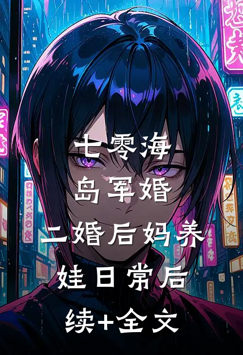 七零海岛军婚：二婚后妈养娃日常后续+全文
