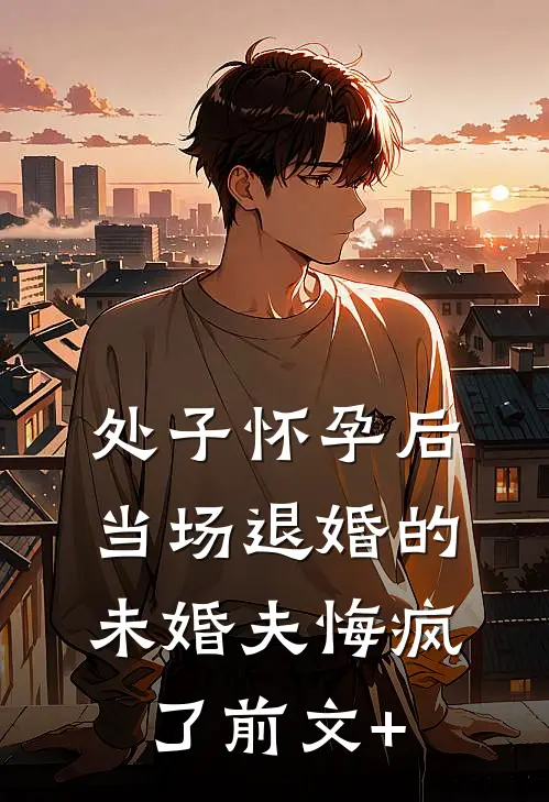 处子怀孕后，当场退婚的未婚夫悔疯了前文+