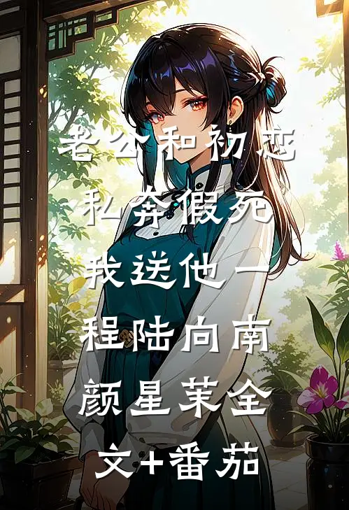 老公和初恋私奔假死，我送他一程陆向南颜星茉全文+番茄