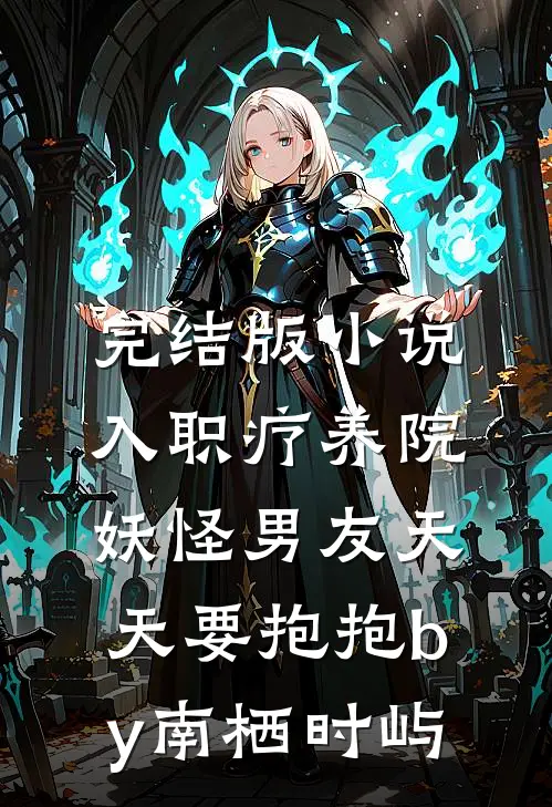 完结版小说入职疗养院，妖怪男友天天要抱抱by南栖时屿