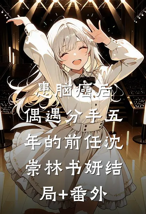 患脑癌后，偶遇分手五年的前任沈崇林书妍结局+番外