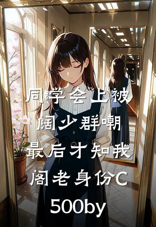 同学会上被阔少群嘲，最后才知我阁老身份C500by