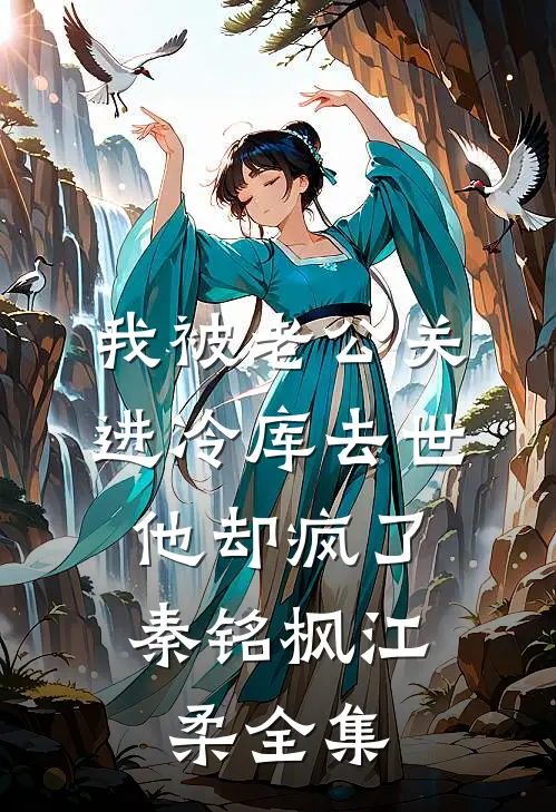 我被老公关进冷库去世，他却疯了秦铭枫江柔 全集