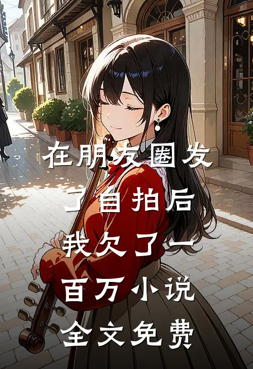 在朋友圈发了自拍后，我欠了一百万小说全文免费