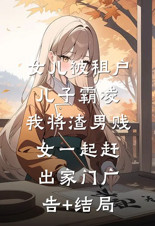 女儿被租户儿子霸凌，我将渣男贱女一起赶出家门广告+结局