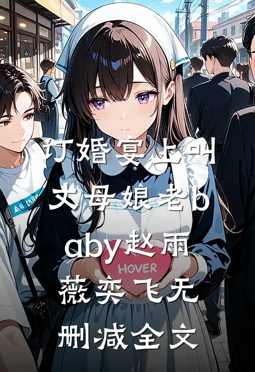 订婚宴上叫丈母娘老baby赵雨薇奕飞无删减全文