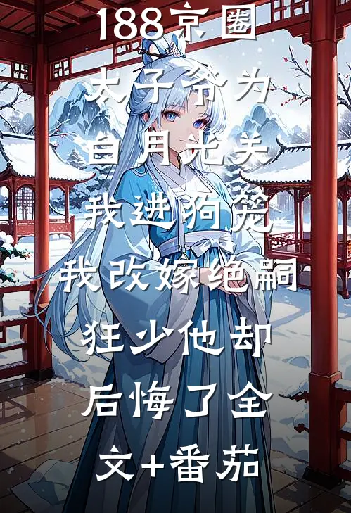 188京圈太子爷为白月光关我进狗笼，我改嫁绝嗣狂少他却后悔了全文+番茄