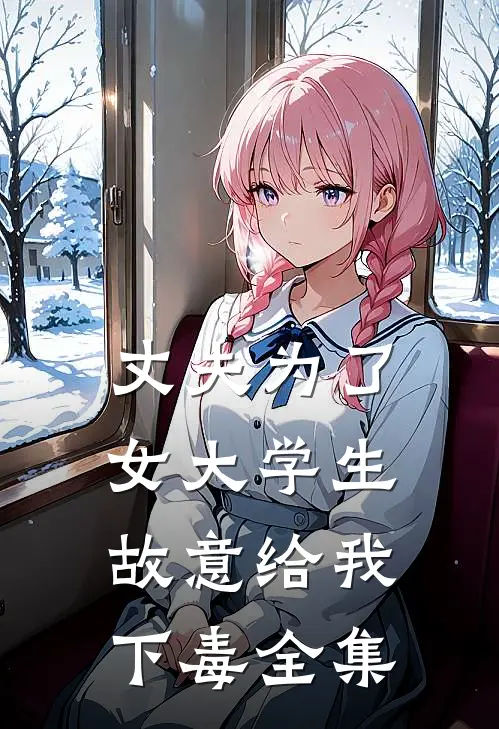 丈夫为了女大学生，故意给我下毒全集