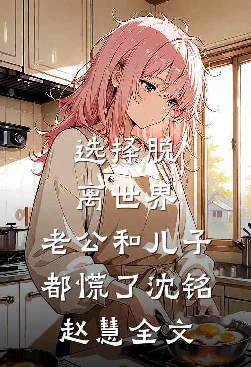 选择脱离世界，老公和儿子都慌了沈铭赵慧全文