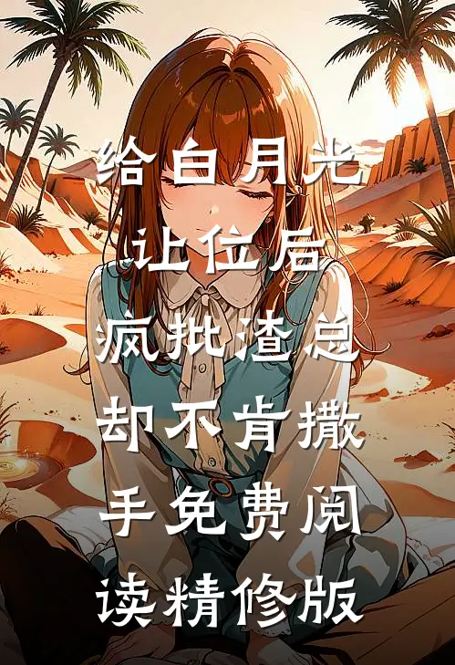 给白月光让位后,疯批渣总却不肯撒手免费阅读精修版