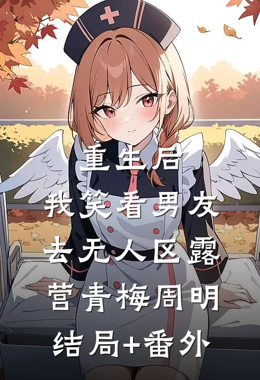 重生后，我笑看男友去无人区露营青梅周明结局+番外