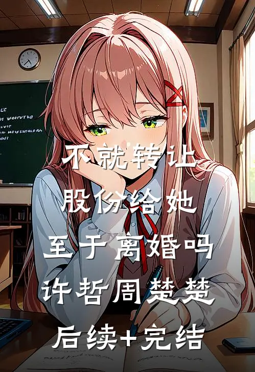 不就转让股份给她，至于离婚吗许哲周楚楚后续+完结