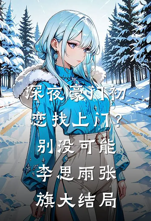 深夜豪门初恋找上门？别，没可能李思雨张旗大结局