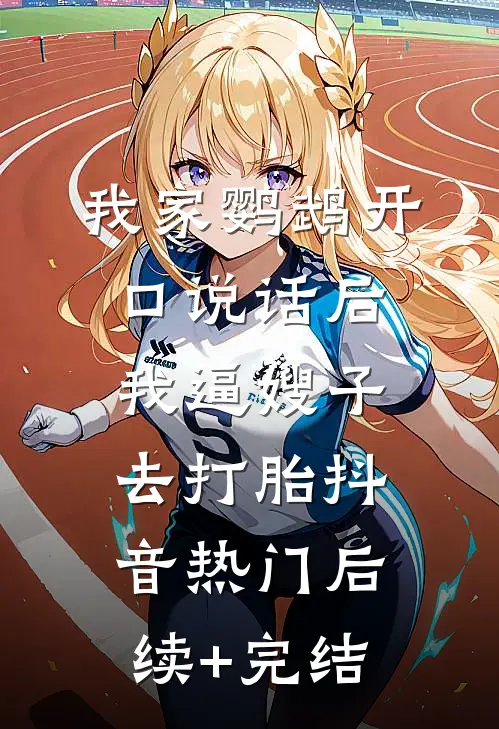 我家鹦鹉开口说话后，我逼嫂子去打胎抖音热门后续+完结