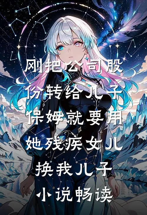 刚把公司股份转给儿子，保姆就要用她残疾女儿换我儿子小说畅读