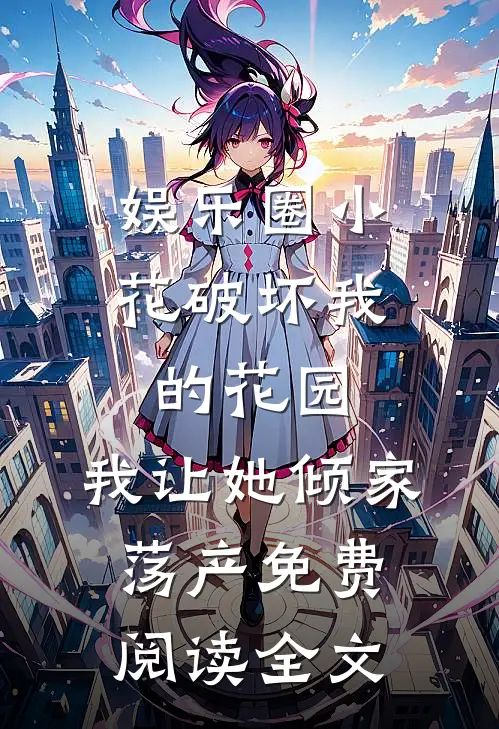 娱乐圈小花破坏我的花园，我让她倾家荡产免费阅读全文