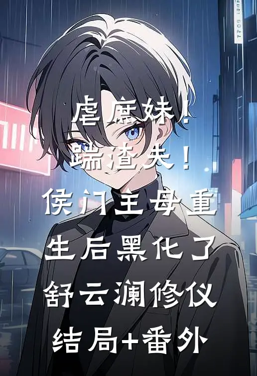 虐庶妹！踹渣夫！侯门主母重生后黑化了舒云澜修仪结局+番外