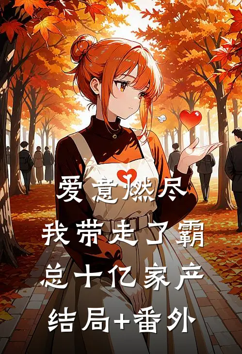 爱意燃尽，我带走了霸总十亿家产结局+番外