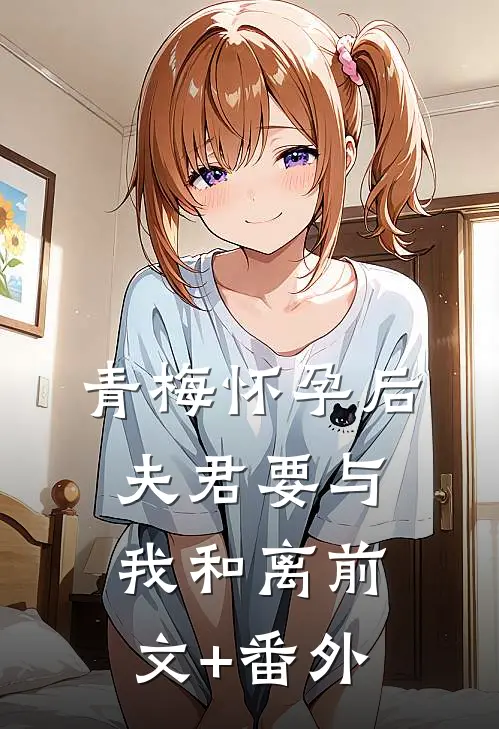 青梅怀孕后，夫君要与我和离前文+番外