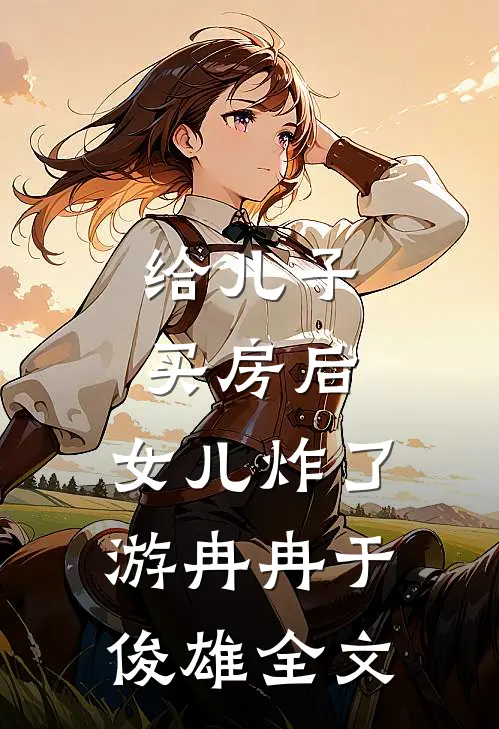 给儿子买房后，女儿炸了游冉冉于俊雄全文