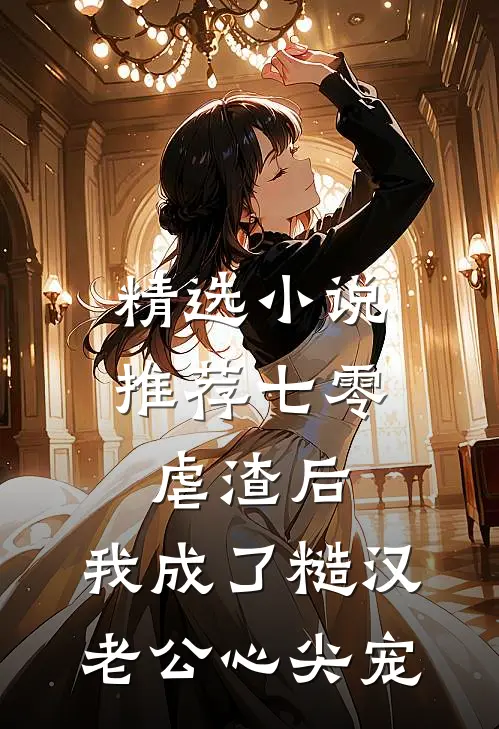 精选小说推荐七零：虐渣后，我成了糙汉老公心尖宠