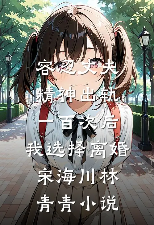 容忍丈夫精神出轨一百次后，我选择离婚宋海川林青青小说