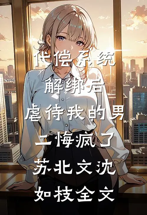 代偿系统解绑后，虐待我的男二悔疯了苏北文沈如枝全文