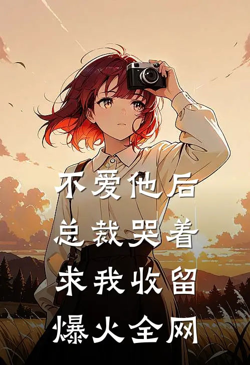 不爱他后，总裁哭着求我收留爆火全网