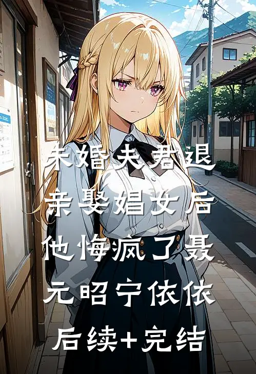 未婚夫君退亲娶娼女后，他悔疯了聂元昭宁依依后续+完结