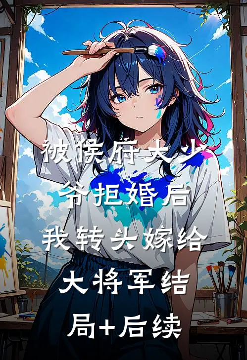 被侯府大少爷拒婚后，我转头嫁给大将军结局+后续