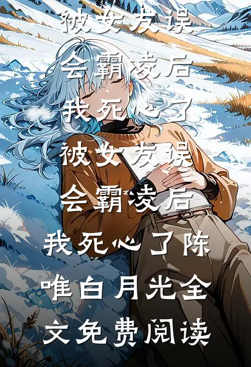 全本小说被女友误会霸凌后，我死心了被女友误会霸凌后，我死心了陈唯白月光全文免费阅读