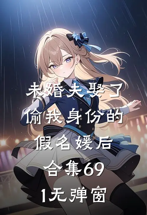 未婚夫娶了偷我身份的假名媛后合集691无弹窗