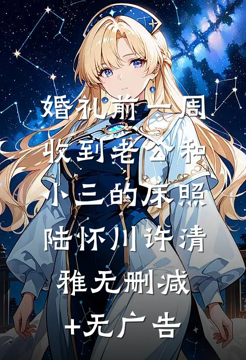 婚礼前一周，收到老公和小三的床照陆怀川许清雅无删减+无广告
