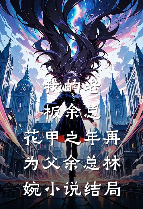 我的老板余总，花甲之年再为父余总林婉小说结局