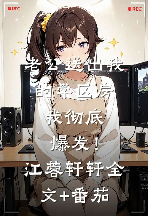 老公送出我的学区房，我彻底爆发！江蓉轩轩全文+番茄