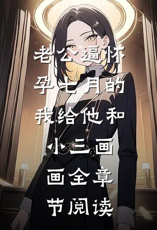 老公逼怀孕七月的我给他和小三画画全章节阅读