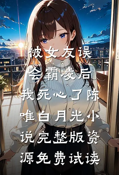 被女友误会霸凌后，我死心了陈唯白月光小说完整版资源免费试读