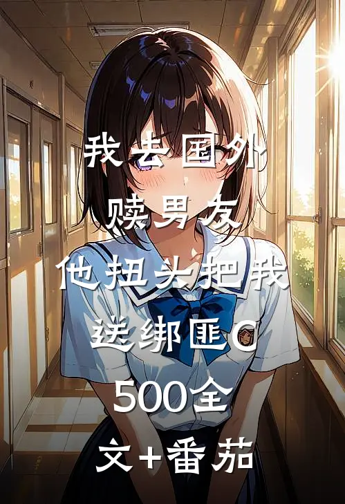 我去国外赎男友，他扭头把我送绑匪C500全文+番茄
