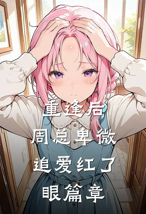 重逢后，周总卑微追爱红了眼篇章