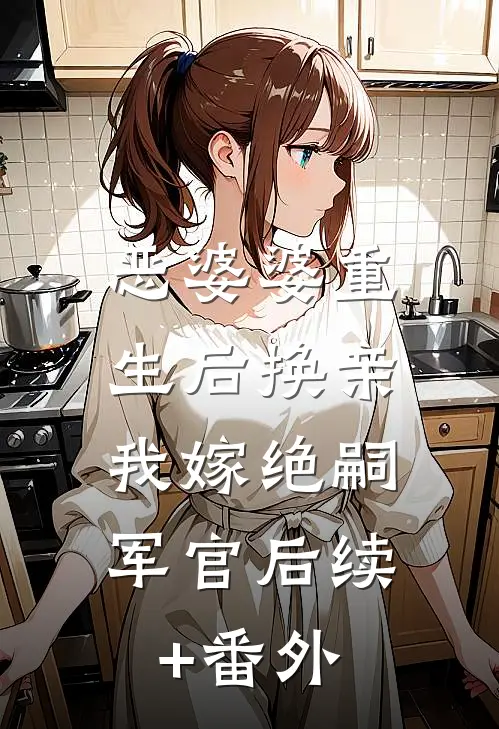 恶婆婆重生后换亲，我嫁绝嗣军官后续+番外