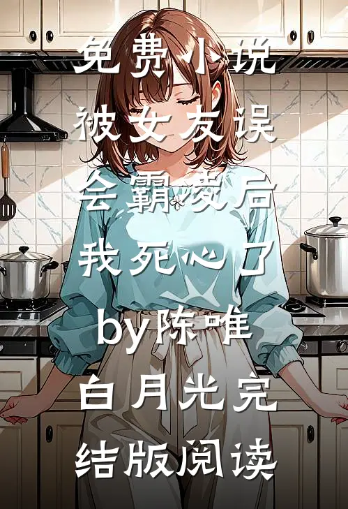 免费小说被女友误会霸凌后，我死心了by陈唯白月光完结版阅读