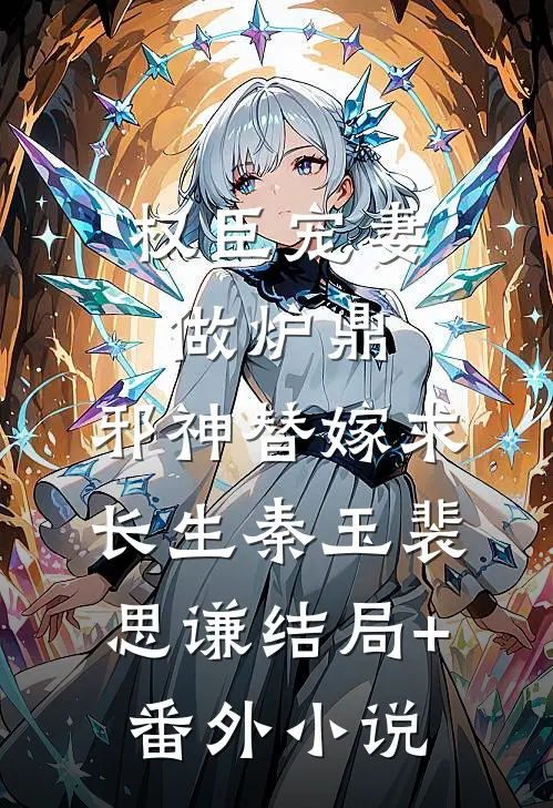 权臣宠妻做炉鼎，邪神替嫁求长生秦玉裴思谦结局+番外小说