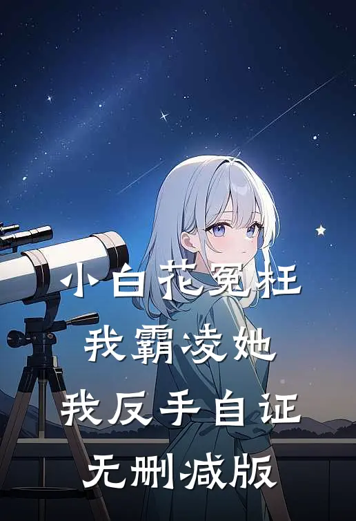 小白花冤枉我霸凌她，我反手自证无删减版
